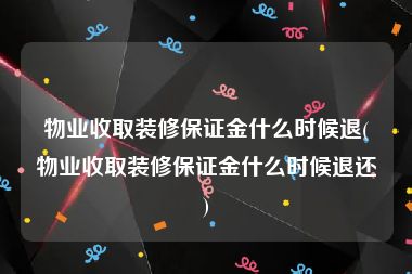 物业收取装修保证金什么时候退(物业收取装修保证金什么时候退还)