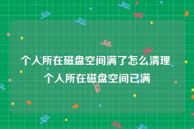 个人所在磁盘空间满了怎么清理 个人所在磁盘空间已满