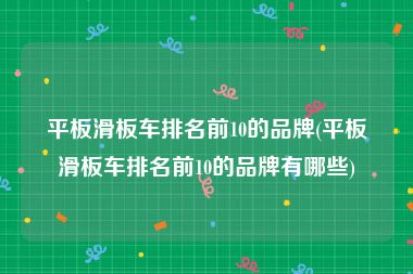 平板滑板车排名前10的品牌(平板滑板车排名前10的品牌有哪些)