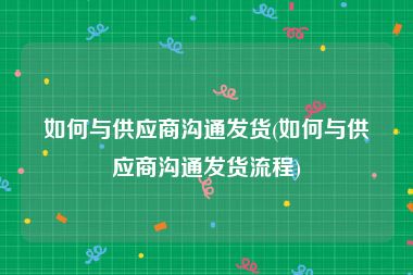 如何与供应商沟通发货(如何与供应商沟通发货流程)