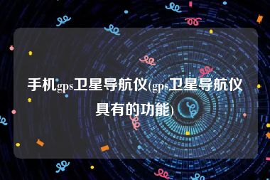 手机gps卫星导航仪(gps卫星导航仪具有的功能)