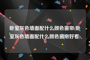 卧室灰色墙面配什么颜色窗帘(卧室灰色墙面配什么颜色窗帘好看)