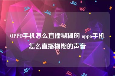 OPPO手机怎么直播糊糊的 oppo手机怎么直播糊糊的声音