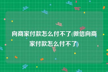 向商家付款怎么付不了(微信向商家付款怎么付不了)