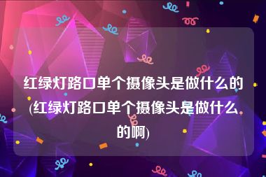 红绿灯路口单个摄像头是做什么的(红绿灯路口单个摄像头是做什么的啊)