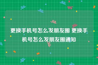 更换手机号怎么发朋友圈 更换手机号怎么发朋友圈通知