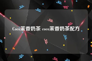 Coco茉香奶茶 coco茉香奶茶配方