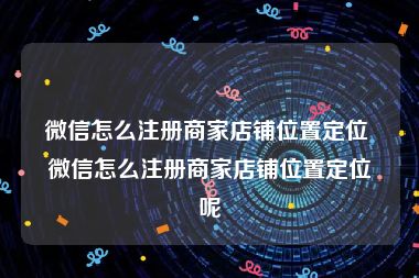 微信怎么注册商家店铺位置定位 微信怎么注册商家店铺位置定位呢