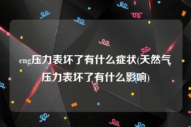 cng压力表坏了有什么症状(天然气压力表坏了有什么影响)