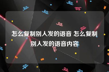 怎么复制别人发的语音 怎么复制别人发的语音内容