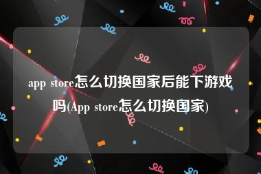 app store怎么切换国家后能下游戏吗(App store怎么切换国家)