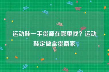 运动鞋一手货源在哪里找？运动鞋定做拿货商家