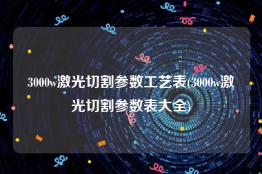 3000w激光切割参数工艺表(3000w激光切割参数表大全)