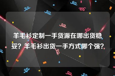 羊毛衫定制一手货源在哪出货稳妥？羊毛衫出货一手方式哪个强？