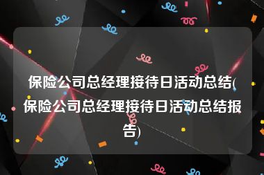 保险公司总经理接待日活动总结(保险公司总经理接待日活动总结报告)