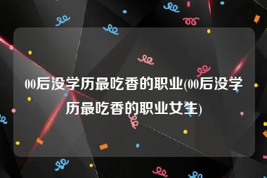 00后没学历最吃香的职业(00后没学历最吃香的职业女生)