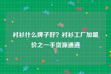 衬衫什么牌子好？衬衫工厂加盟价之一手货源通道