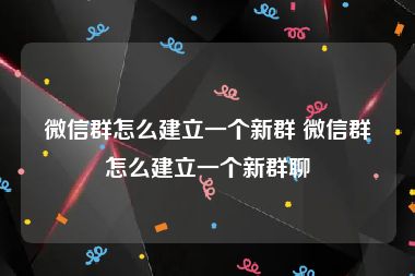 微信群怎么建立一个新群 微信群怎么建立一个新群聊