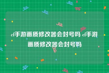 cf手游画质修改器会封号吗 cf手游画质修改器会封号吗