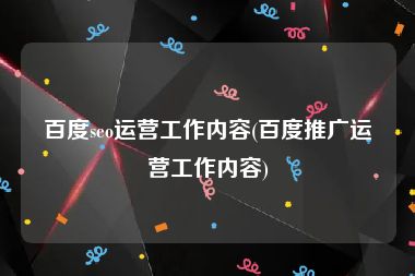 百度seo运营工作内容(百度推广运营工作内容)