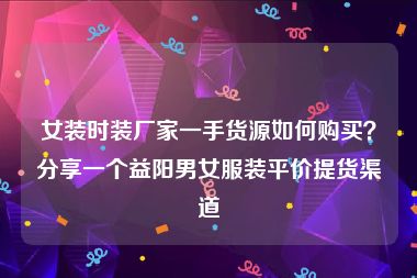 女装时装厂家一手货源如何购买？分享一个益阳男女服装平价提货渠道