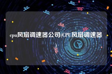 cpu风扇调速器公司(CPU风扇调速器)