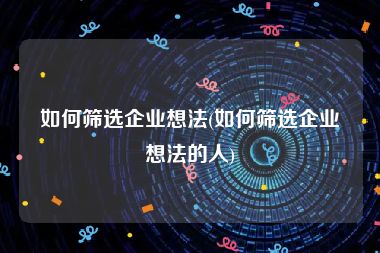 如何筛选企业想法(如何筛选企业想法的人)