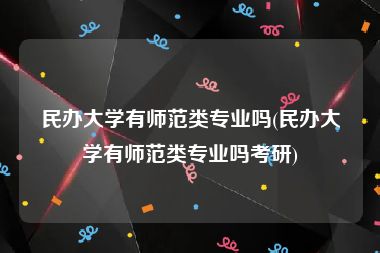 民办大学有师范类专业吗(民办大学有师范类专业吗考研)