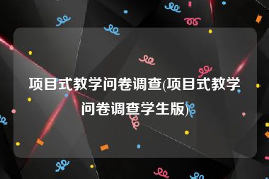 项目式教学问卷调查(项目式教学问卷调查学生版)