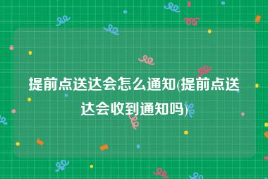 提前点送达会怎么通知(提前点送达会收到通知吗)