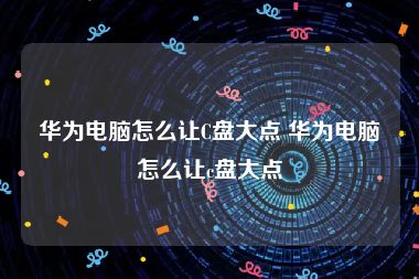 华为电脑怎么让C盘大点 华为电脑怎么让c盘大点