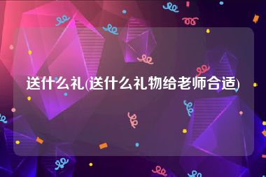 送什么礼(送什么礼物给老师合适)