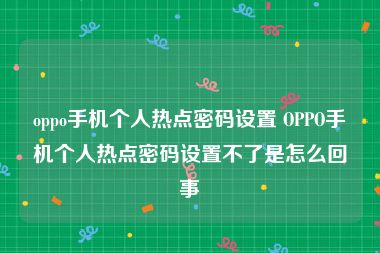 oppo手机个人热点密码设置 OPPO手机个人热点密码设置不了是怎么回事