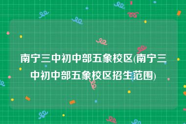 南宁三中初中部五象校区(南宁三中初中部五象校区招生范围)