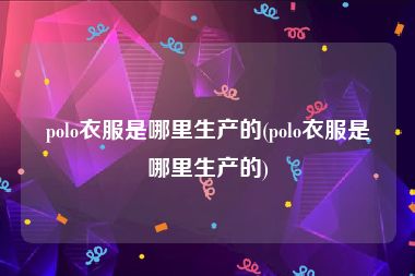 polo衣服是哪里生产的(polo衣服是哪里生产的)