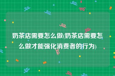 奶茶店需要怎么做(奶茶店需要怎么做才能强化消费者的行为)