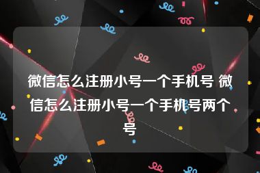 微信怎么注册小号一个手机号 微信怎么注册小号一个手机号两个号