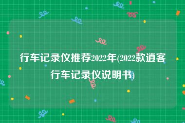 行车记录仪推荐2022年(2022款逍客行车记录仪说明书)