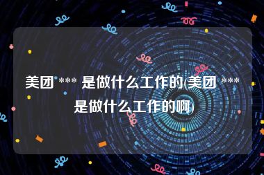 美团 *** 是做什么工作的(美团 *** 是做什么工作的啊)