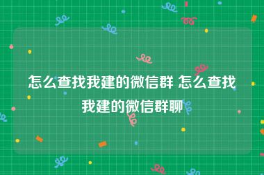 怎么查找我建的微信群 怎么查找我建的微信群聊