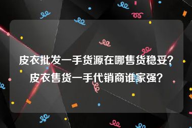 皮衣批发一手货源在哪售货稳妥？皮衣售货一手代销商谁家强？