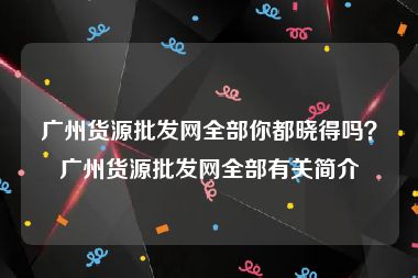 广州货源批发网全部你都晓得吗？广州货源批发网全部有关简介