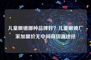 儿童眼镜哪种品牌好？儿童眼镜厂家加盟价无中间商货源途径