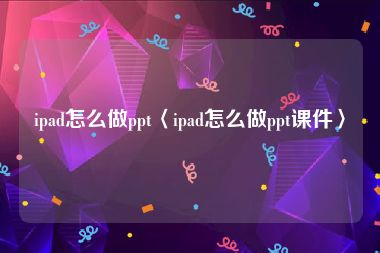 ipad怎么做ppt〈ipad怎么做ppt课件〉