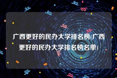 广西更好的民办大学排名榜(广西更好的民办大学排名榜名单)