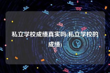 私立学校成绩真实吗(私立学校的成绩)