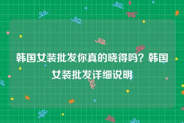 韩国女装批发你真的晓得吗？韩国女装批发详细说明