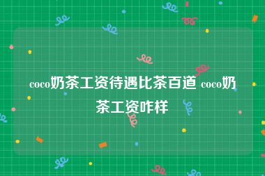 coco奶茶工资待遇比茶百道 coco奶茶工资咋样