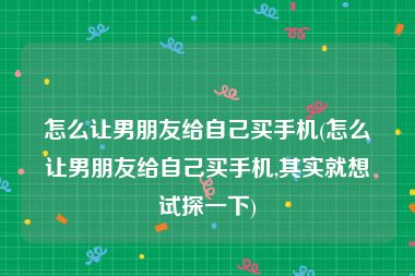 怎么让男朋友给自己买手机(怎么让男朋友给自己买手机,其实就想试探一下)