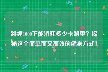 跳绳1000下能消耗多少卡路里？揭秘这个简单而又高效的健身方式！